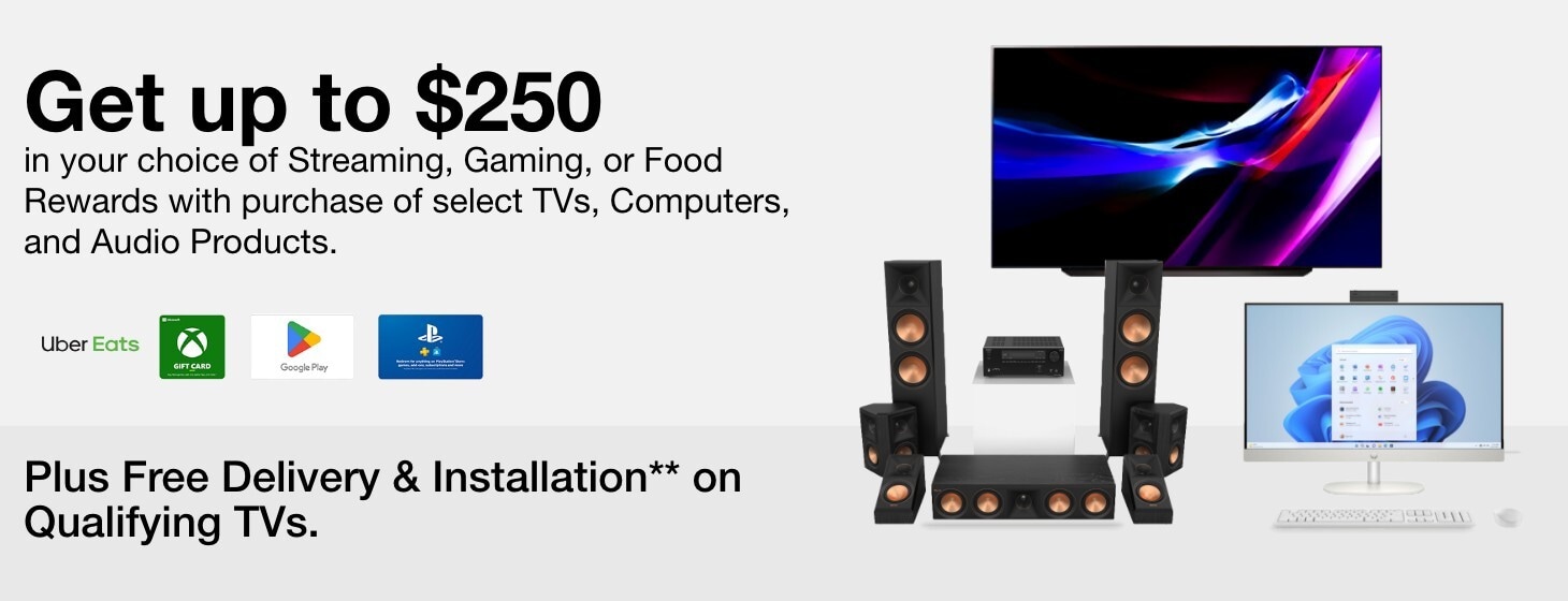 Stack & Save Get Your Choice of a Free Streaming, Gaming, or Food Reward up to $250 with the Purchase of Select TVs, Computers, and Audio Products. Plus Free Delivery & Installation on Qualifying TVs.